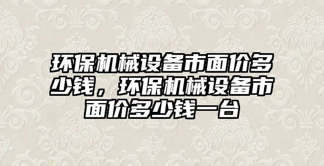 環(huán)保機械設備市面價多少錢，環(huán)保機械設備市面價多少錢一臺