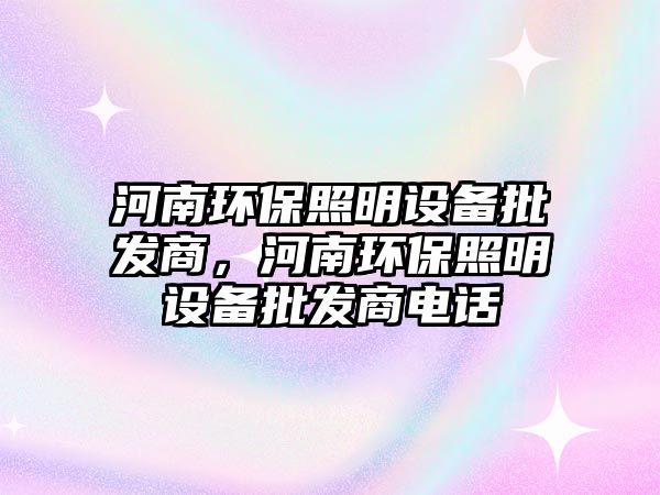 河南環(huán)保照明設(shè)備批發(fā)商，河南環(huán)保照明設(shè)備批發(fā)商電話