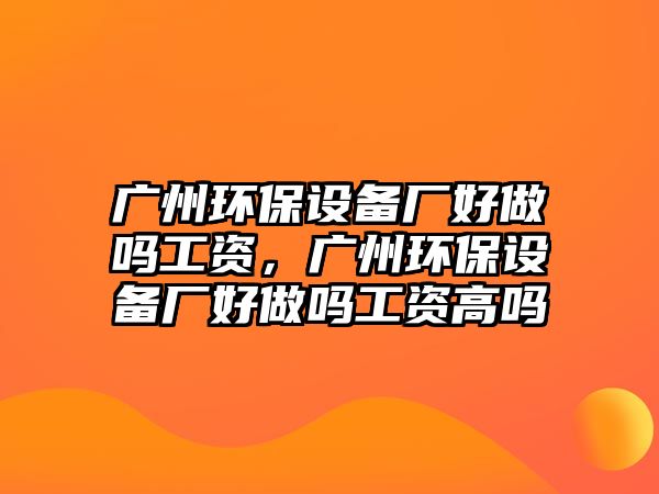 廣州環(huán)保設備廠好做嗎工資，廣州環(huán)保設備廠好做嗎工資高嗎