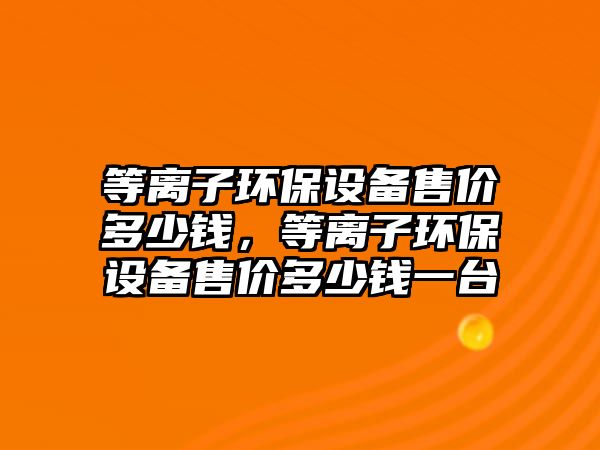 等離子環(huán)保設備售價多少錢，等離子環(huán)保設備售價多少錢一臺