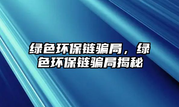 綠色環(huán)保鏈騙局，綠色環(huán)保鏈騙局揭秘