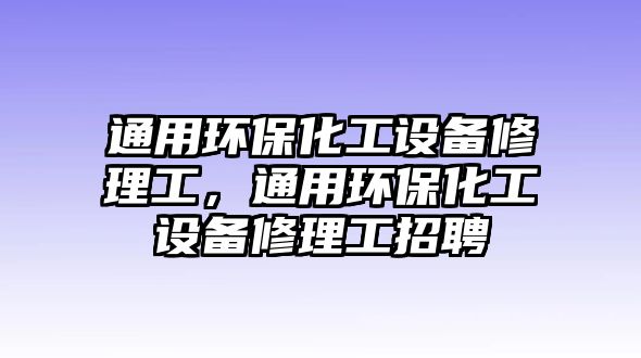 通用環(huán)保化工設備修理工，通用環(huán)保化工設備修理工招聘