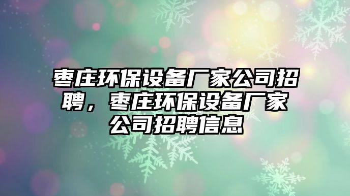 棗莊環(huán)保設(shè)備廠家公司招聘，棗莊環(huán)保設(shè)備廠家公司招聘信息