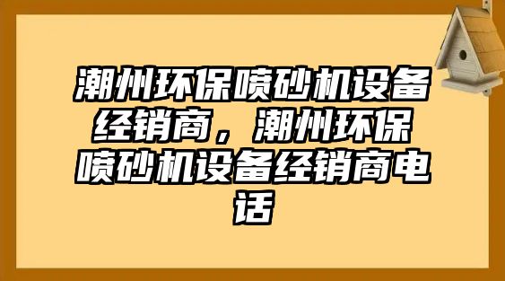 潮州環(huán)保噴砂機設(shè)備經(jīng)銷商，潮州環(huán)保噴砂機設(shè)備經(jīng)銷商電話