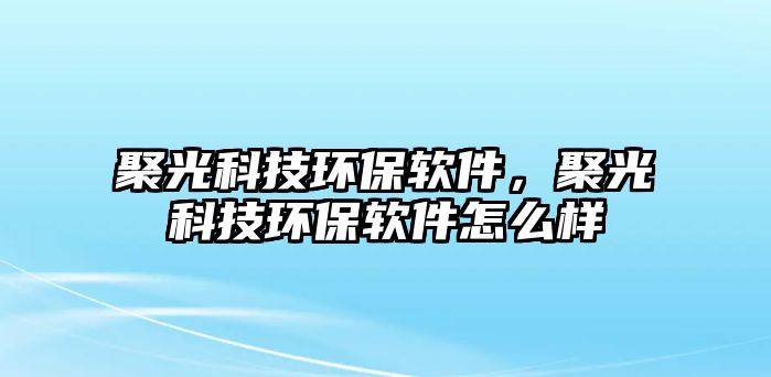 聚光科技環(huán)保軟件，聚光科技環(huán)保軟件怎么樣