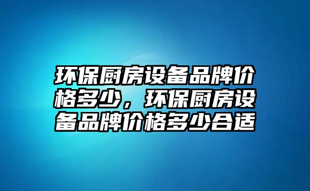 環(huán)保廚房設備品牌價格多少，環(huán)保廚房設備品牌價格多少合適