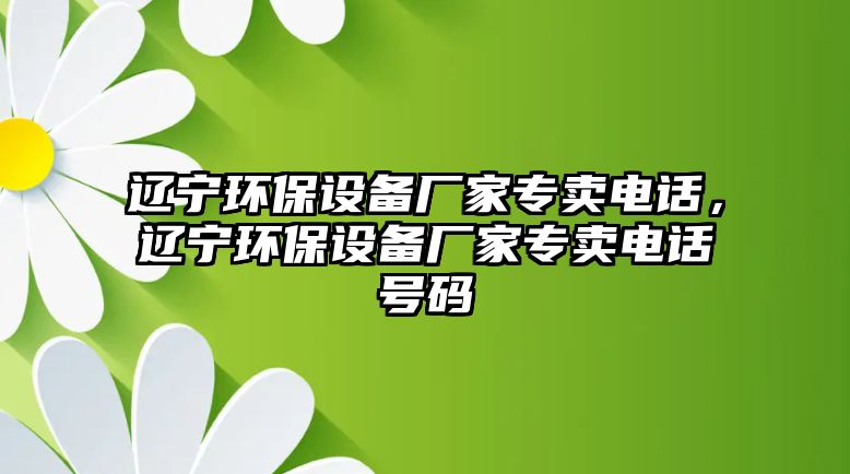 遼寧環(huán)保設備廠家專賣電話，遼寧環(huán)保設備廠家專賣電話號碼