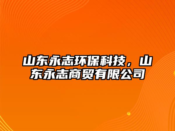 山東永志環(huán)?？萍迹綎|永志商貿(mào)有限公司