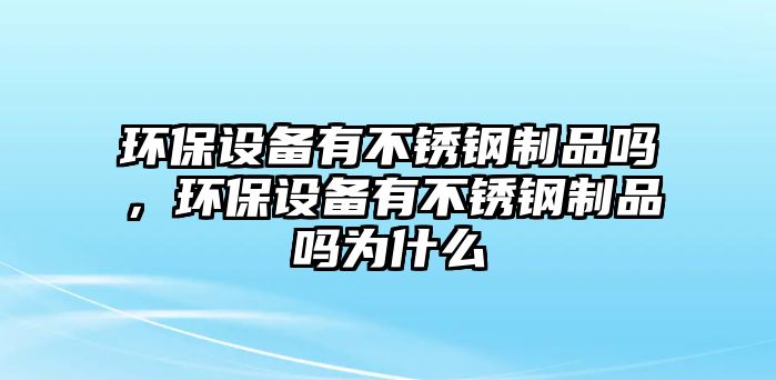 環(huán)保設(shè)備有不銹鋼制品嗎，環(huán)保設(shè)備有不銹鋼制品嗎為什么