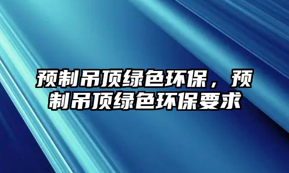 預(yù)制吊頂綠色環(huán)保，預(yù)制吊頂綠色環(huán)保要求