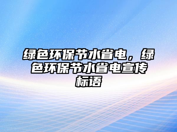 綠色環(huán)保節(jié)水省電，綠色環(huán)保節(jié)水省電宣傳標語