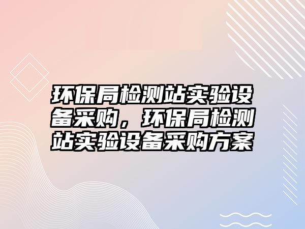 環(huán)保局檢測站實驗設備采購，環(huán)保局檢測站實驗設備采購方案