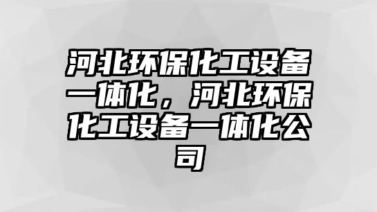 河北環(huán)保化工設(shè)備一體化，河北環(huán)保化工設(shè)備一體化公司