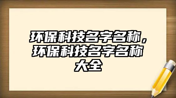 環(huán)保科技名字名稱，環(huán)?？萍济置Q大全