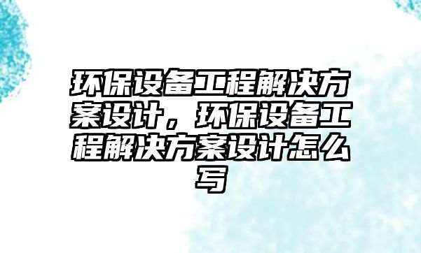 環(huán)保設備工程解決方案設計，環(huán)保設備工程解決方案設計怎么寫