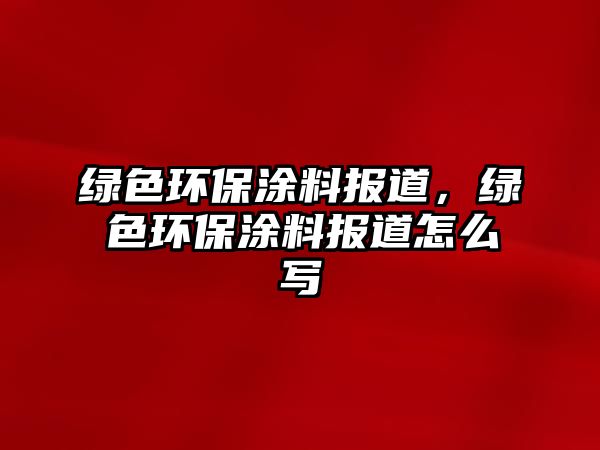 綠色環(huán)保涂料報(bào)道，綠色環(huán)保涂料報(bào)道怎么寫