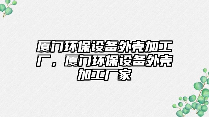 廈門環(huán)保設備外殼加工廠，廈門環(huán)保設備外殼加工廠家