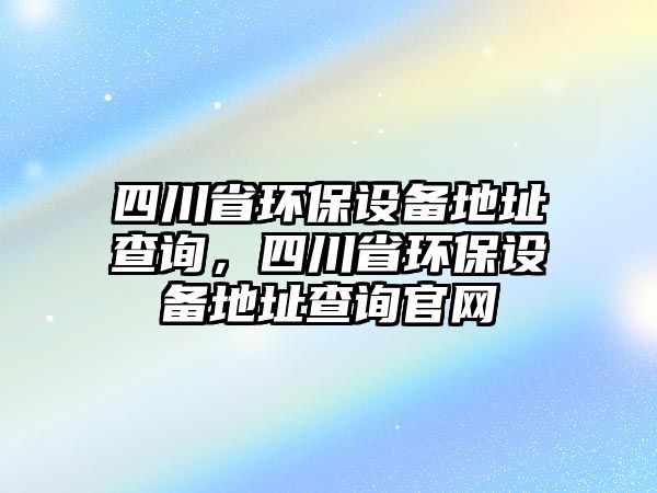 四川省環(huán)保設(shè)備地址查詢，四川省環(huán)保設(shè)備地址查詢官網(wǎng)