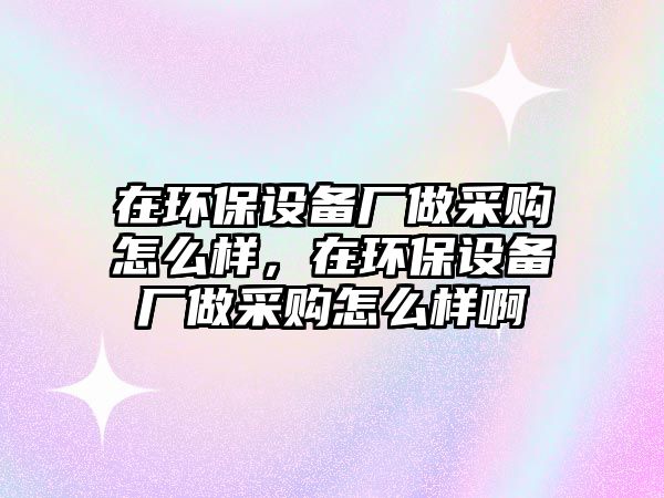 在環(huán)保設備廠做采購怎么樣，在環(huán)保設備廠做采購怎么樣啊