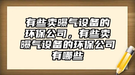 有些賣曝氣設(shè)備的環(huán)保公司，有些賣曝氣設(shè)備的環(huán)保公司有哪些