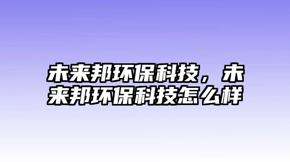 未來邦環(huán)?？萍?，未來邦環(huán)保科技怎么樣