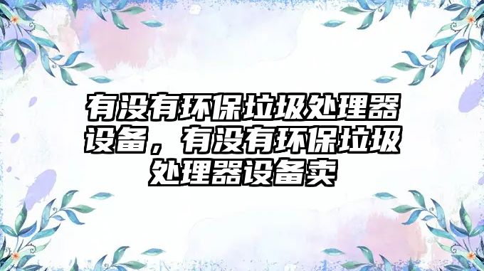 有沒(méi)有環(huán)保垃圾處理器設(shè)備，有沒(méi)有環(huán)保垃圾處理器設(shè)備賣