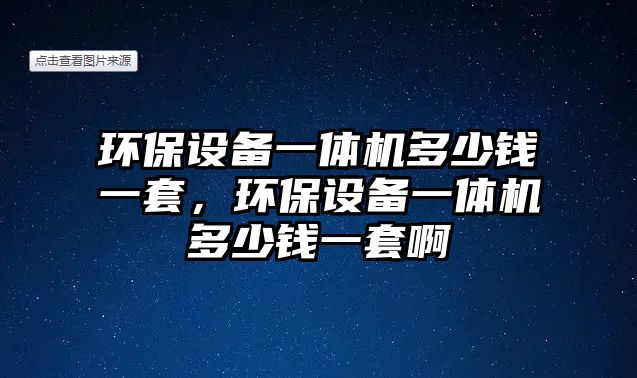 環(huán)保設備一體機多少錢一套，環(huán)保設備一體機多少錢一套啊