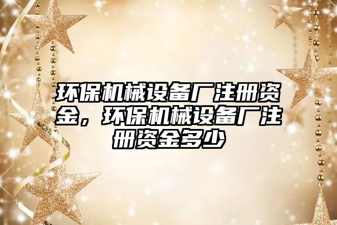 環(huán)保機械設備廠注冊資金，環(huán)保機械設備廠注冊資金多少