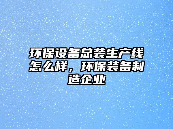 環(huán)保設(shè)備總裝生產(chǎn)線怎么樣，環(huán)保裝備制造企業(yè)