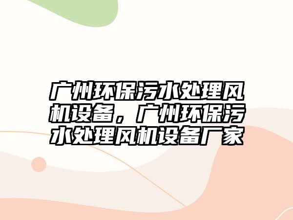 廣州環(huán)保污水處理風機設備，廣州環(huán)保污水處理風機設備廠家