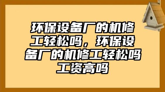 環(huán)保設(shè)備廠的機(jī)修工輕松嗎，環(huán)保設(shè)備廠的機(jī)修工輕松嗎工資高嗎