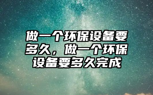 做一個環(huán)保設備要多久，做一個環(huán)保設備要多久完成