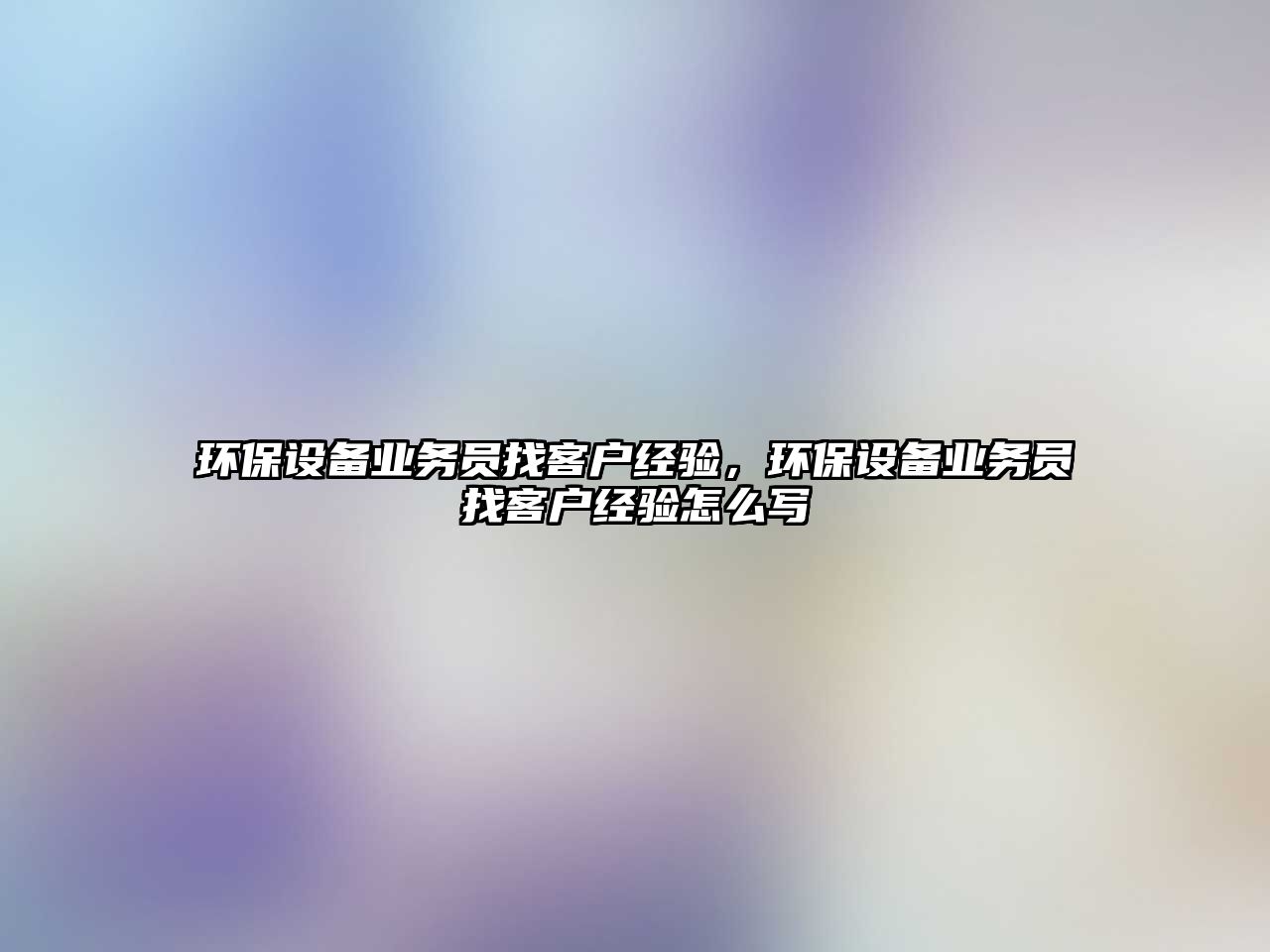 環(huán)保設(shè)備業(yè)務(wù)員找客戶經(jīng)驗(yàn)，環(huán)保設(shè)備業(yè)務(wù)員找客戶經(jīng)驗(yàn)怎么寫