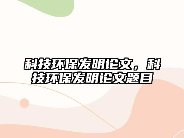 科技環(huán)保發(fā)明論文，科技環(huán)保發(fā)明論文題目