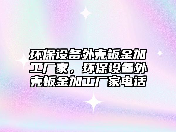 環(huán)保設備外殼鈑金加工廠家，環(huán)保設備外殼鈑金加工廠家電話