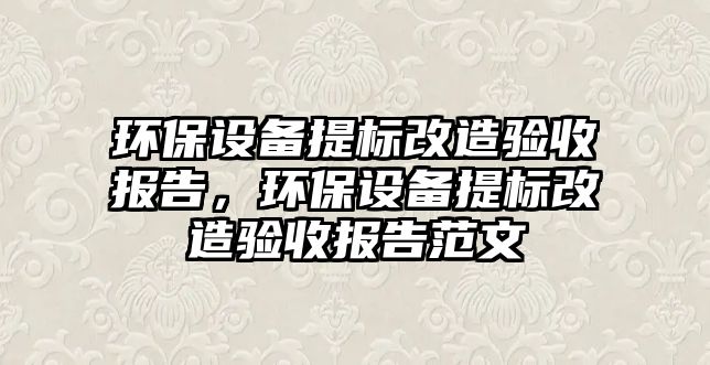 環(huán)保設(shè)備提標(biāo)改造驗(yàn)收?qǐng)?bào)告，環(huán)保設(shè)備提標(biāo)改造驗(yàn)收?qǐng)?bào)告范文