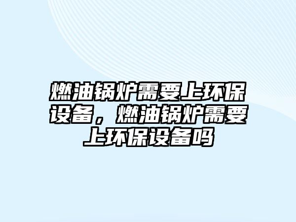 燃油鍋爐需要上環(huán)保設備，燃油鍋爐需要上環(huán)保設備嗎