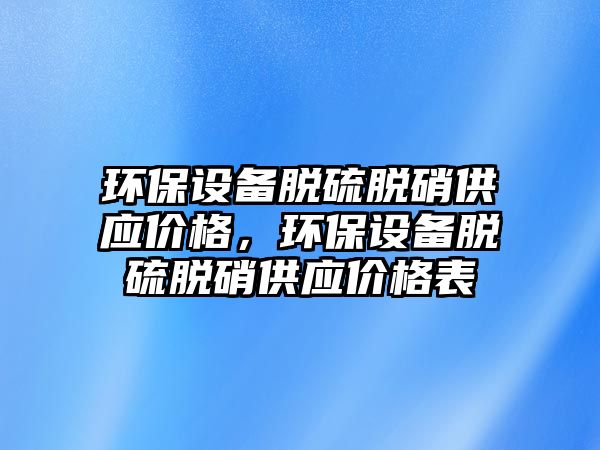 環(huán)保設(shè)備脫硫脫硝供應(yīng)價格，環(huán)保設(shè)備脫硫脫硝供應(yīng)價格表