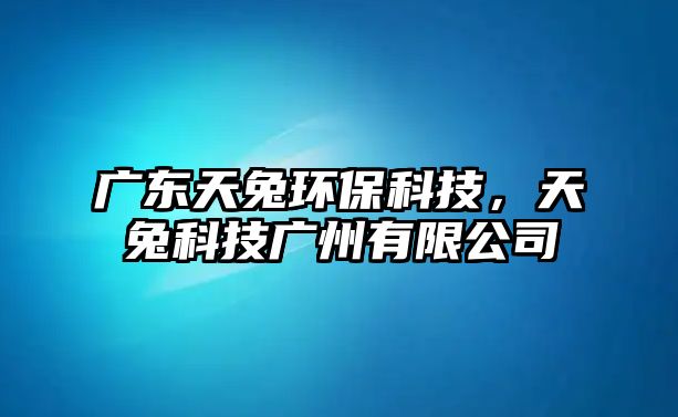 廣東天兔環(huán)?？萍?，天兔科技廣州有限公司