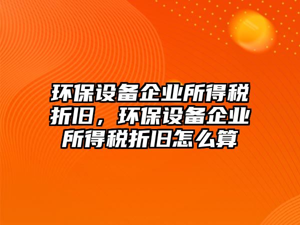 環(huán)保設備企業(yè)所得稅折舊，環(huán)保設備企業(yè)所得稅折舊怎么算