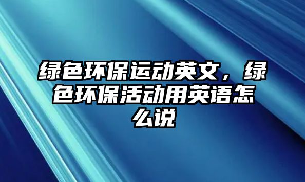 綠色環(huán)保運(yùn)動(dòng)英文，綠色環(huán)保活動(dòng)用英語(yǔ)怎么說(shuō)