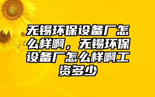 無(wú)錫環(huán)保設(shè)備廠怎么樣啊，無(wú)錫環(huán)保設(shè)備廠怎么樣啊工資多少