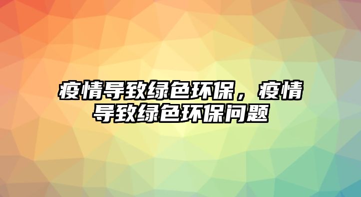 疫情導致綠色環(huán)保，疫情導致綠色環(huán)保問題