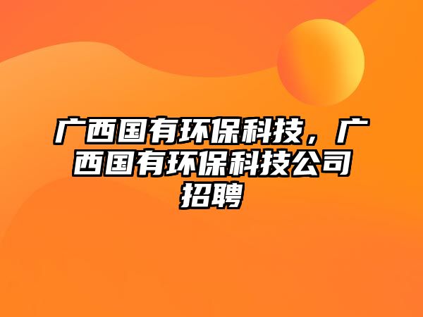 廣西國(guó)有環(huán)?？萍?，廣西國(guó)有環(huán)保科技公司招聘