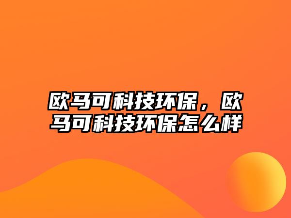 歐馬可科技環(huán)保，歐馬可科技環(huán)保怎么樣