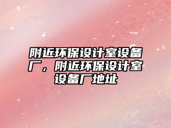 附近環(huán)保設計室設備廠，附近環(huán)保設計室設備廠地址