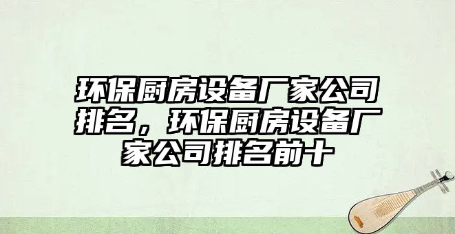 環(huán)保廚房設備廠家公司排名，環(huán)保廚房設備廠家公司排名前十