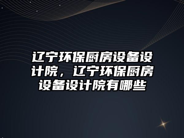 遼寧環(huán)保廚房設備設計院，遼寧環(huán)保廚房設備設計院有哪些