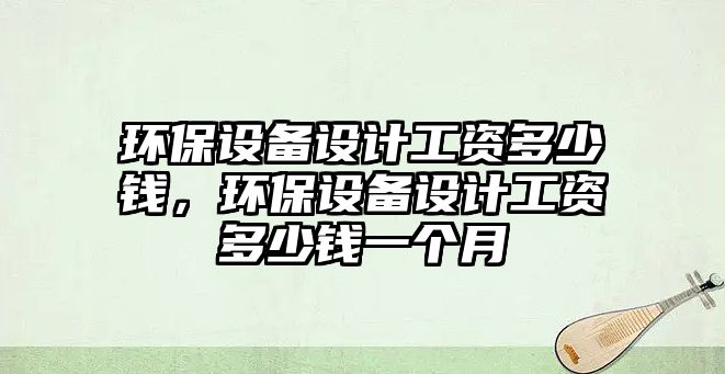 環(huán)保設(shè)備設(shè)計工資多少錢，環(huán)保設(shè)備設(shè)計工資多少錢一個月