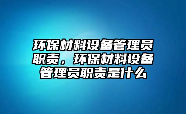 環(huán)保材料設(shè)備管理員職責(zé)，環(huán)保材料設(shè)備管理員職責(zé)是什么